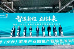  智造新程，立信未来｜海信（长沙）家电产业园投产暨新品发布仪式隆重举行 